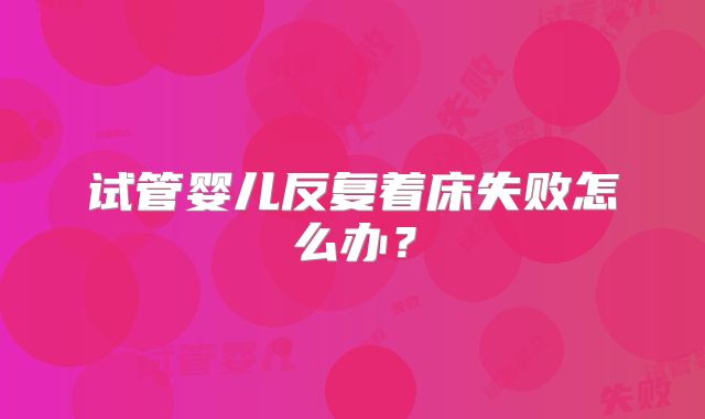 试管婴儿反复着床失败怎么办？