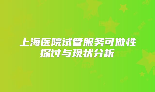 上海医院试管服务可做性探讨与现状分析