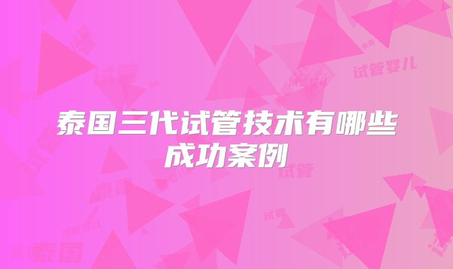 泰国三代试管技术有哪些成功案例