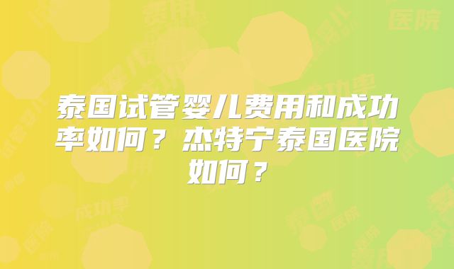 泰国试管婴儿费用和成功率如何?杰特宁泰国医院如何?