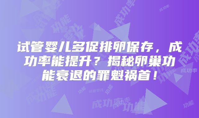 试管婴儿多促排卵保存，成功率能提升？揭秘卵巢功能衰退的罪魁祸首！