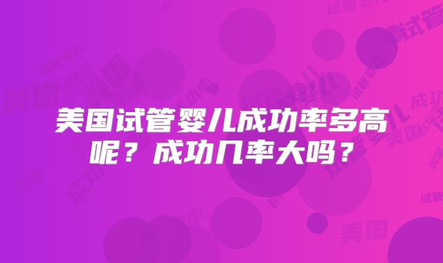 美国试管婴儿成功率多高呢？成功几率大吗？