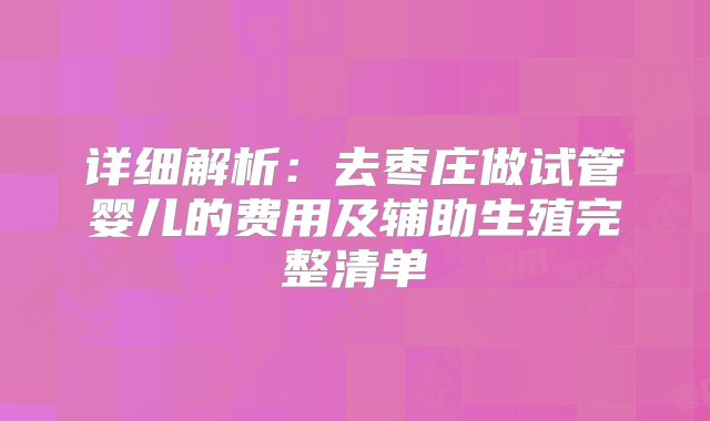 详细解析：去枣庄做试管婴儿的费用及辅助生殖完整清单
