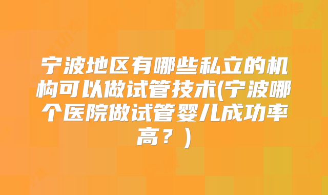 宁波地区有哪些私立的机构可以做试管技术(宁波哪个医院做试管婴儿成功率高？)