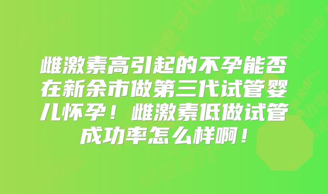 雌激素高引起的不孕能否在新余市做第三代试管婴儿怀孕！雌激素低做试管成功率怎么样啊！