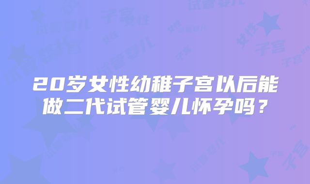 20岁女性幼稚子宫以后能做二代试管婴儿怀孕吗？
