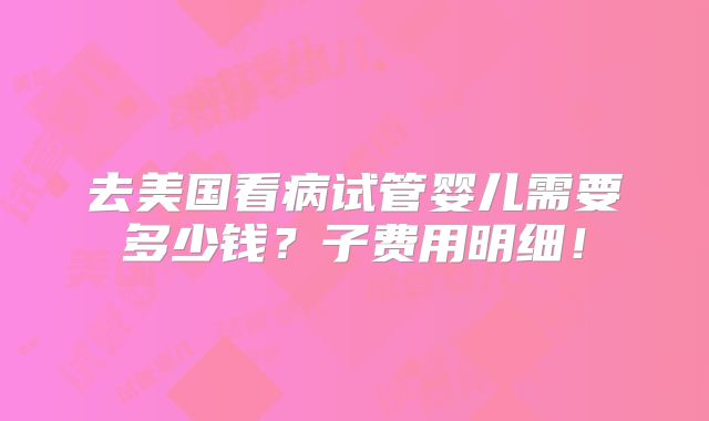 去美国看病试管婴儿需要多少钱？子费用明细！