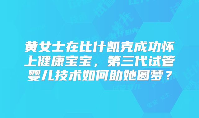 黄女士在比什凯克成功怀上健康宝宝,第三代试管婴儿技术如何助她圆梦?
