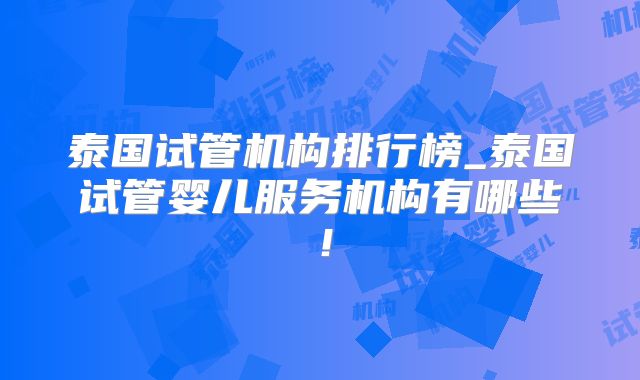 泰国试管机构排行榜_泰国试管婴儿服务机构有哪些！