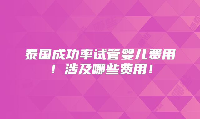 泰国成功率试管婴儿费用！涉及哪些费用！