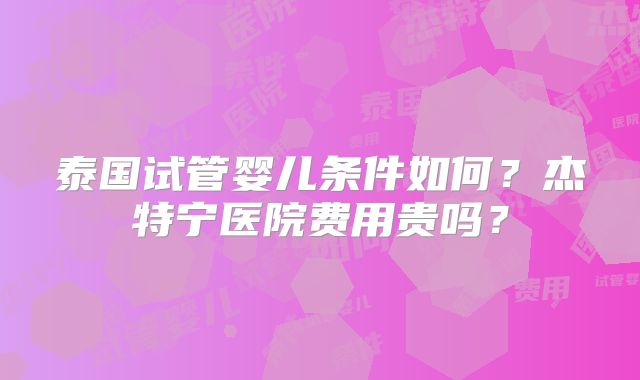 泰国试管婴儿条件如何?杰特宁医院费用贵吗?