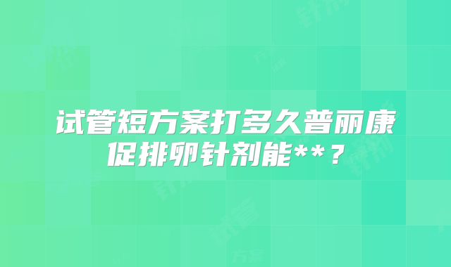 试管短方案打多久普丽康促排卵针剂能**?
