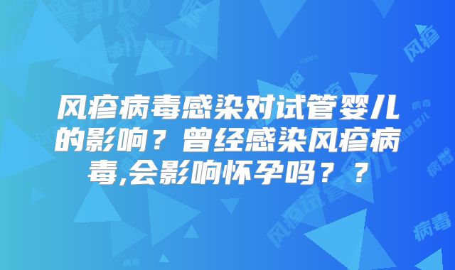 风疹病毒感染对试管婴儿的影响?曾经感染风疹病毒,会影响怀孕吗??