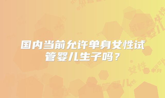 国内当前允许单身女性试管婴儿生子吗?