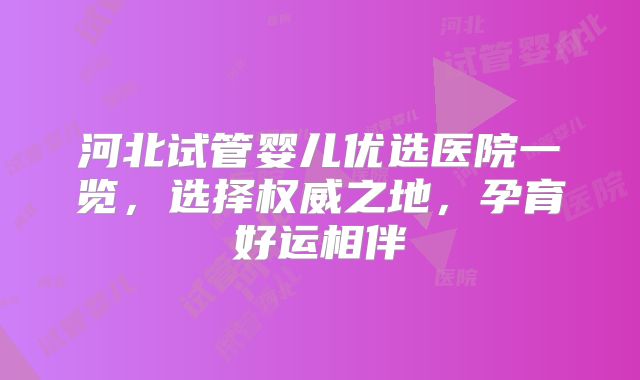 河北试管婴儿优选医院一览,选择权威之地,孕育好运相伴