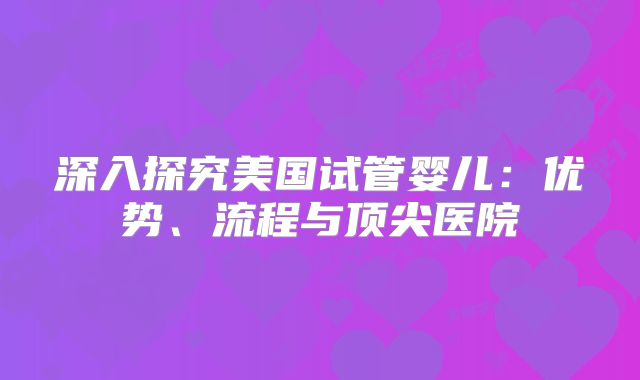 深入探究美国试管婴儿:优势、流程与顶尖医院