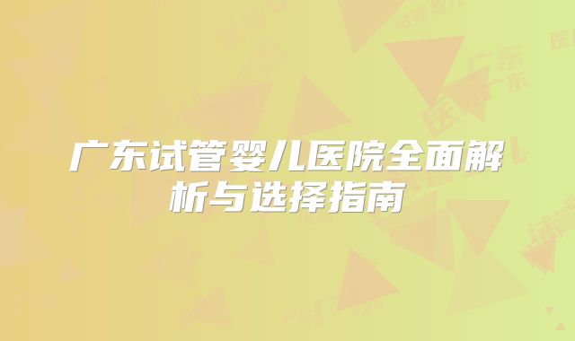 广东试管婴儿医院全面解析与选择指南