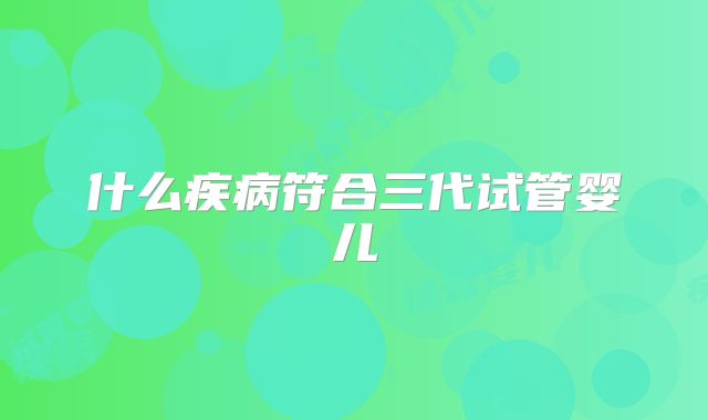 什么疾病符合三代试管婴儿