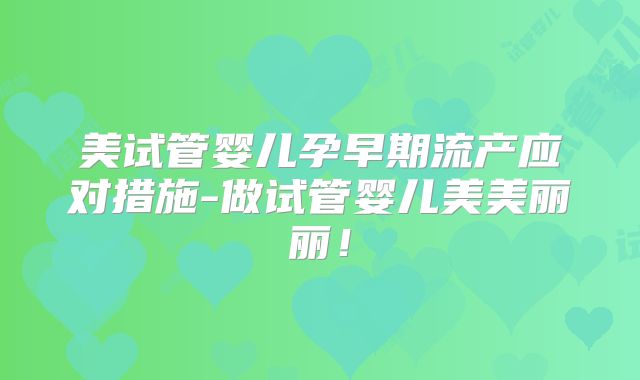 美试管婴儿孕早期流产应对措施-做试管婴儿美美丽丽！