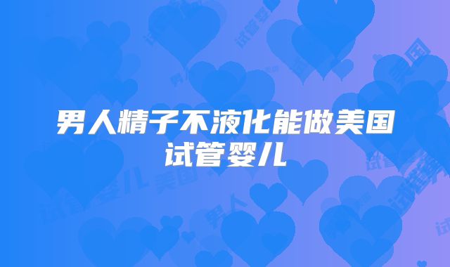 男人精子不液化能做美国试管婴儿
