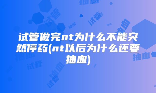 试管做完nt为什么不能突然停药(nt以后为什么还要抽血)