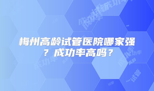 梅州高龄试管医院哪家强？成功率高吗？