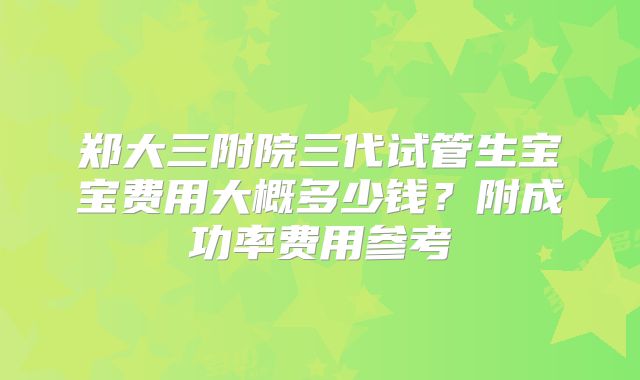 郑大三附院三代试管生宝宝费用大概多少钱？附成功率费用参考