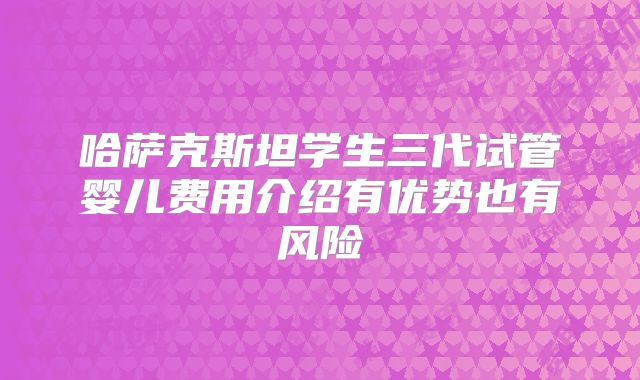 哈萨克斯坦学生三代试管婴儿费用介绍有优势也有风险
