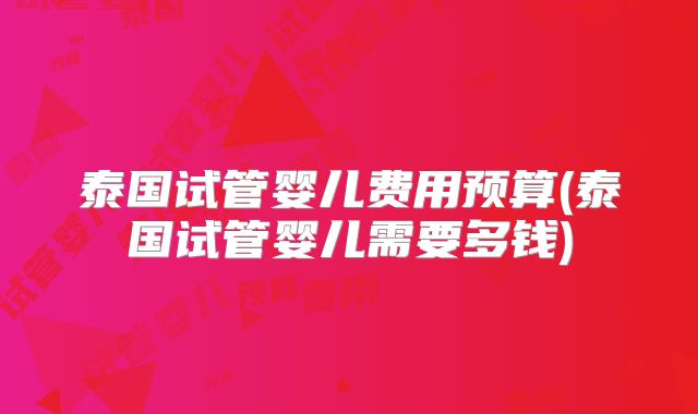 泰国试管婴儿费用预算(泰国试管婴儿需要多钱)