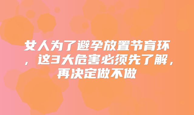 女人为了避孕放置节育环,这3大危害必须先了解,再决定做不做