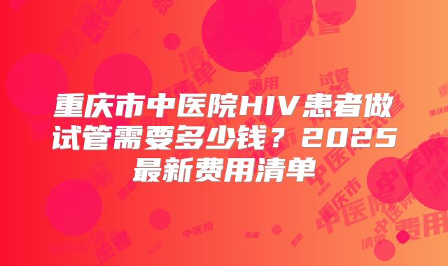 重庆市中医院HIV患者做试管需要多少钱？2025最新费用清单