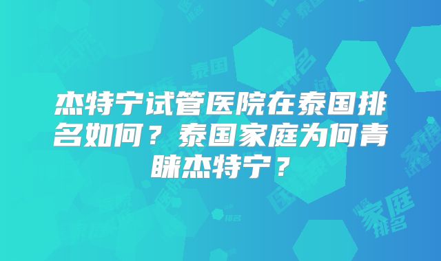 杰特宁试管医院在泰国排名如何？泰国家庭为何青睐杰特宁？