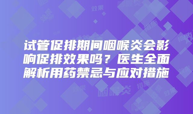 试管促排期间咽喉炎会影响促排效果吗？医生全面解析用药禁忌与应对措施