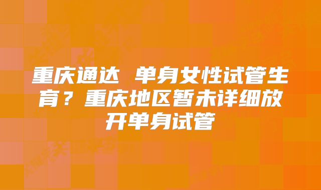 重庆通达 单身女性试管生育？重庆地区暂未详细放开单身试管