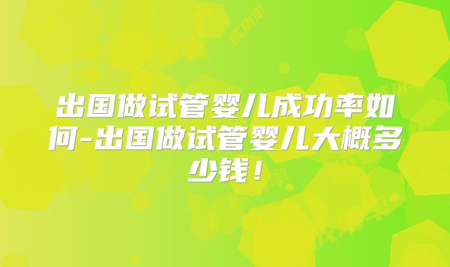 出国做试管婴儿成功率如何-出国做试管婴儿大概多少钱！