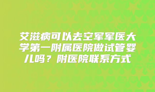 艾滋病可以去空军军医大学第一附属医院做试管婴儿吗?附医院联系方式