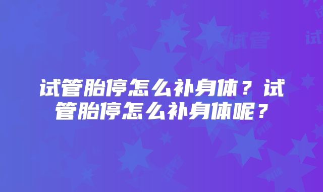 试管胎停怎么补身体?试管胎停怎么补身体呢?