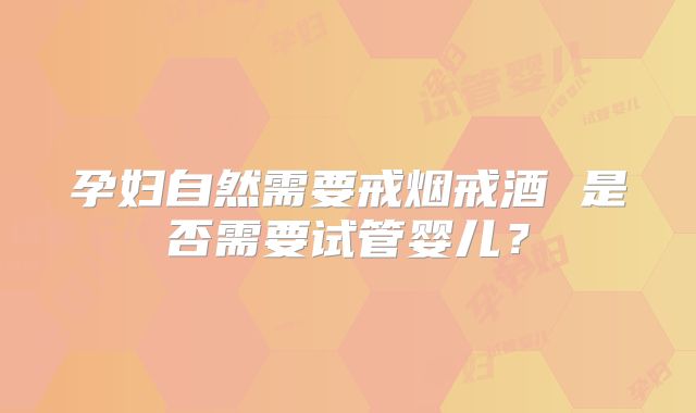 孕妇自然需要戒烟戒酒 是否需要试管婴儿?