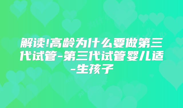 解读!高龄为什么要做第三代试管-第三代试管婴儿适-生孩子