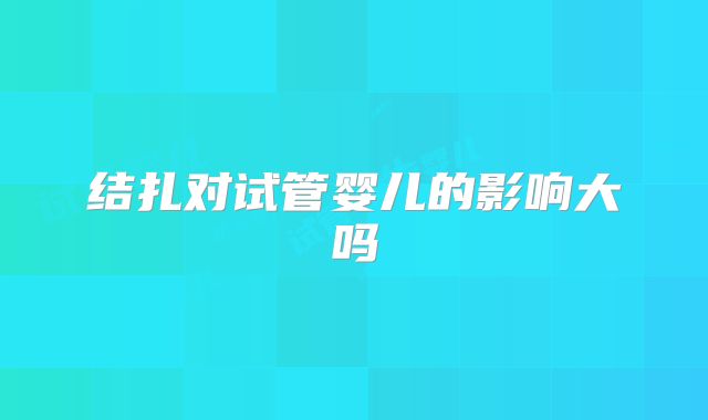 结扎对试管婴儿的影响大吗