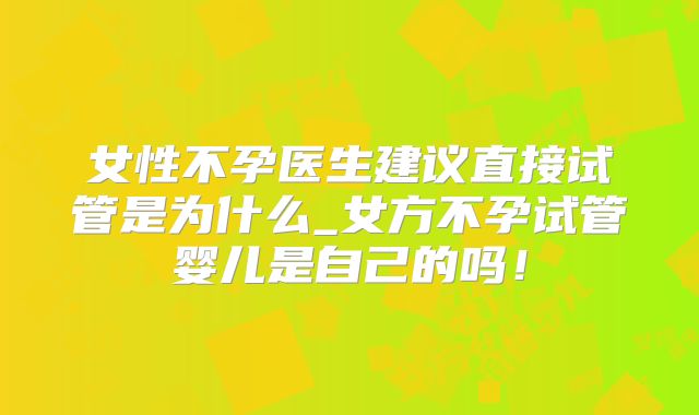 女性不孕医生建议直接试管是为什么_女方不孕试管婴儿是自己的吗！