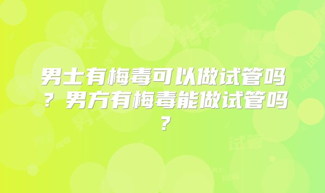 男士有梅毒可以做试管吗？男方有梅毒能做试管吗？