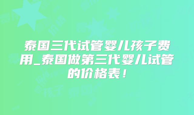 泰国三代试管婴儿孩子费用_泰国做第三代婴儿试管的价格表！