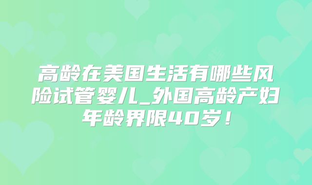 高龄在美国生活有哪些风险试管婴儿_外国高龄产妇年龄界限40岁！