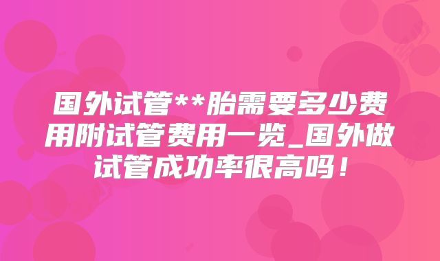 国外试管**胎需要多少费用附试管费用一览_国外做试管成功率很高吗！