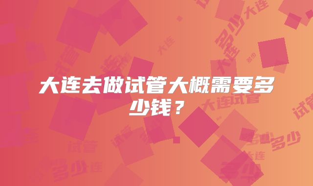 大连去做试管大概需要多少钱？