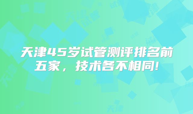 天津45岁试管测评排名前五家，技术各不相同!