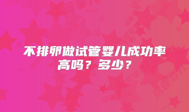 不排卵做试管婴儿成功率高吗？多少？