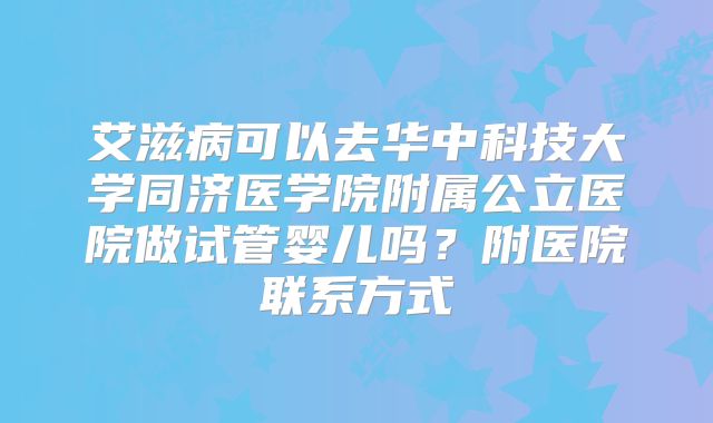 艾滋病可以去华中科技大学同济医学院附属公立医院做试管婴儿吗?附医院联系方式