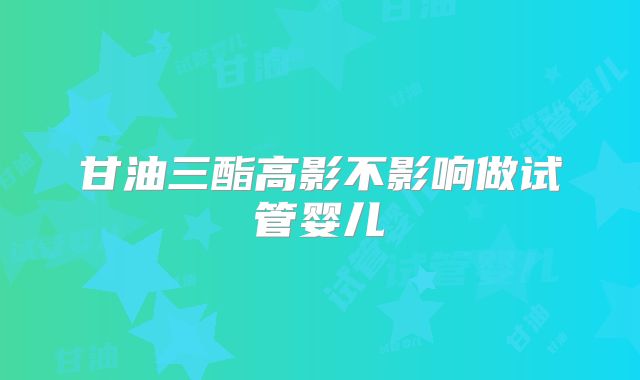 甘油三酯高影不影响做试管婴儿
